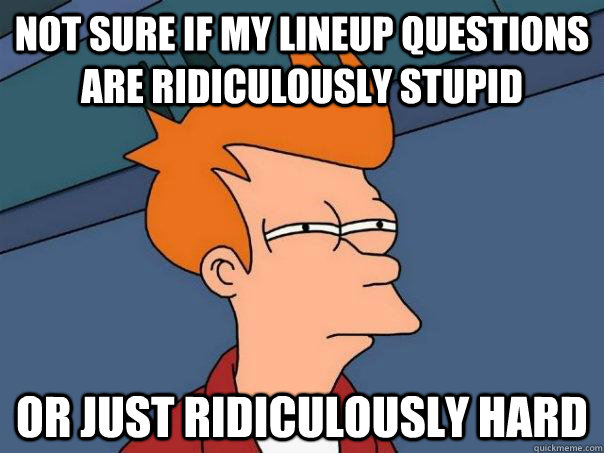 Not sure if my lineup questions are ridiculously stupid Or just ridiculously hard - Not sure if my lineup questions are ridiculously stupid Or just ridiculously hard  Futurama Fry