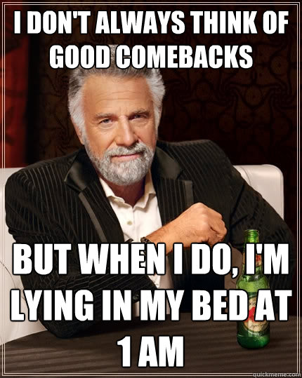 I don't always think of good comebacks but when I do, I'm lying in my bed at 1 AM - I don't always think of good comebacks but when I do, I'm lying in my bed at 1 AM  The Most Interesting Man In The World