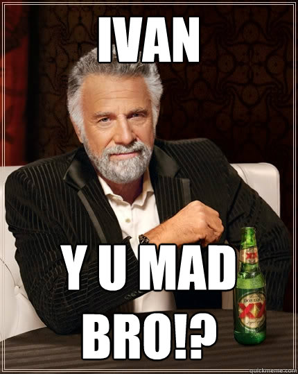 Ivan y u mad bro!?  The Most Interesting Man In The World