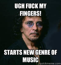 ugh fuck my fingers! starts new genre of music  Tony Iommi