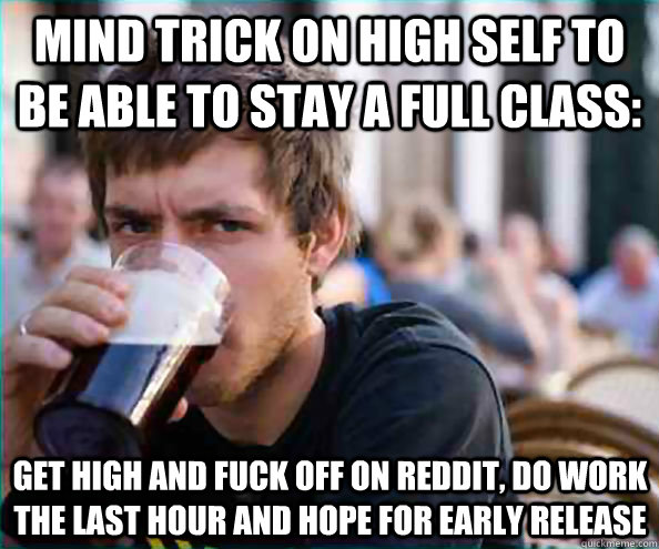 Mind Trick on High Self to be able to stay a full class: Get high and fuck off on Reddit, do work the last hour and hope for early release  Lazy College Senior