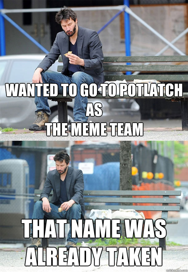 Wanted to go to potlatch as 
The Meme Team That name was already taken  Sad Keanu