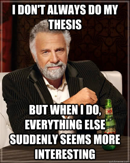 I don't always do my thesis but when I do, everything else suddenly seems more interesting - I don't always do my thesis but when I do, everything else suddenly seems more interesting  The Most Interesting Man In The World