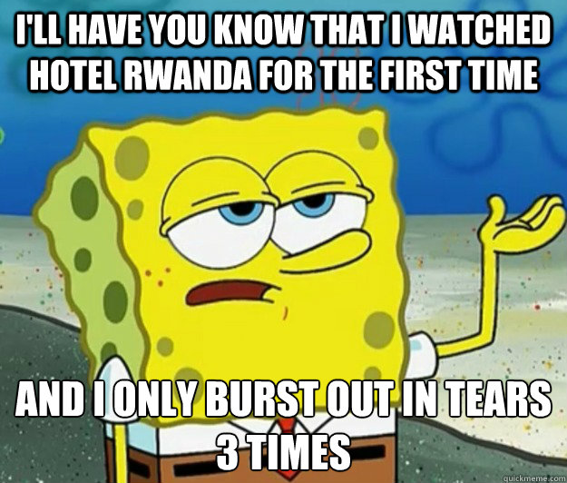 I'll have you know that I watched Hotel Rwanda for the first time And i only burst out in tears 3 times  Tough Spongebob