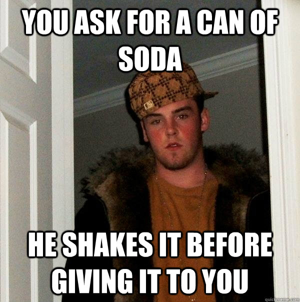 you ask for a can of soda he shakes it before giving it to you - you ask for a can of soda he shakes it before giving it to you  Scumbag Steve