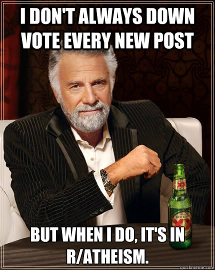 I don't always down vote every new post But when I do, it's in R/Atheism.  The Most Interesting Man In The World