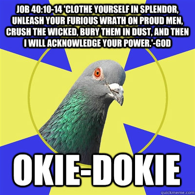 Job 40:10-14 'Clothe yourself in splendor, unleash your furious wrath on proud men, crush the wicked, bury them in dust, and then I will acknowledge your power.'-God OKIe-dokie - Job 40:10-14 'Clothe yourself in splendor, unleash your furious wrath on proud men, crush the wicked, bury them in dust, and then I will acknowledge your power.'-God OKIe-dokie  Religion Pigeon