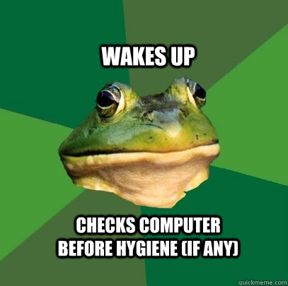 wakes up checks computer before hygiene (if any)  Foul Bachelor Frog