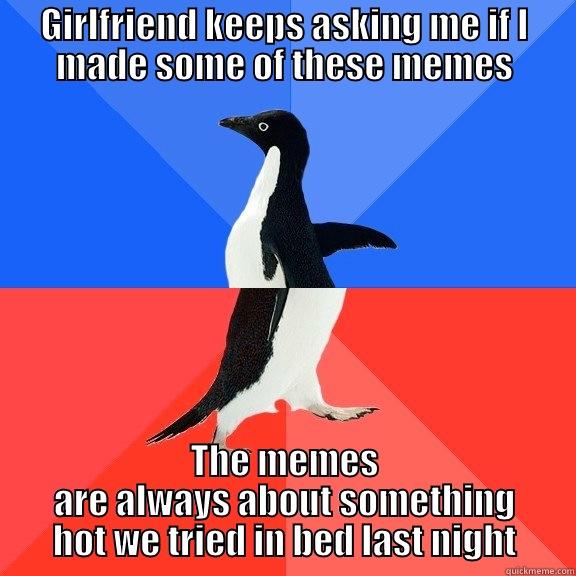 GIRLFRIEND KEEPS ASKING ME IF I MADE SOME OF THESE MEMES THE MEMES ARE ALWAYS ABOUT SOMETHING HOT WE TRIED IN BED LAST NIGHT Socially Awkward Awesome Penguin