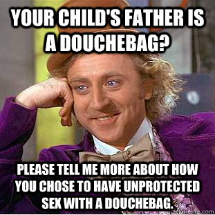 your child's father is a douchebag? please tell me more about how you chose to have unprotected sex with a douchebag. - your child's father is a douchebag? please tell me more about how you chose to have unprotected sex with a douchebag.  Condescending Wonka