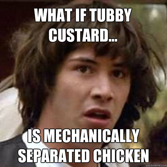 What if tubby custard... IS mechanically separated chicken - What if tubby custard... IS mechanically separated chicken  conspiracy keanu