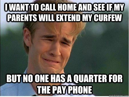 I want to call home and see if my parents will extend my curfew but no one has a quarter for the pay phone - I want to call home and see if my parents will extend my curfew but no one has a quarter for the pay phone  1990s Problems