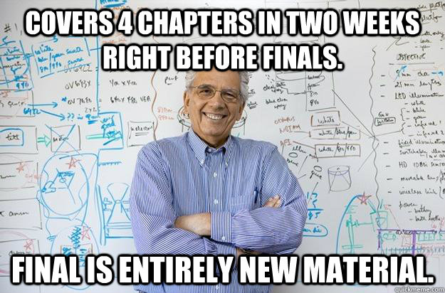 Covers 4 chapters in two weeks right before finals. Final is entirely new material. - Covers 4 chapters in two weeks right before finals. Final is entirely new material.  Engineering Professor