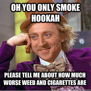 Oh you only smoke hookah please tell me about how much worse weed and cigarettes are  Condescending Wonka