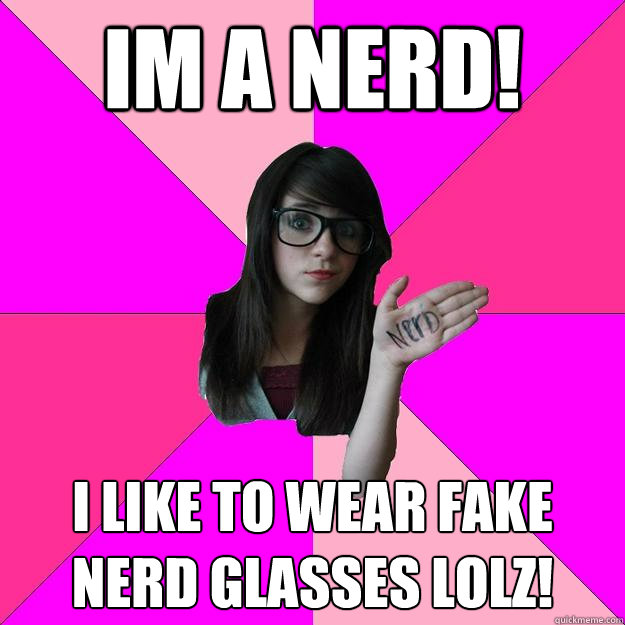 Im a nerd!  i like to wear fake nerd glasses lolz!  Idiot Nerd Girl