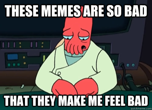 these memes are so bad that they make me feel bad  sad zoidberg