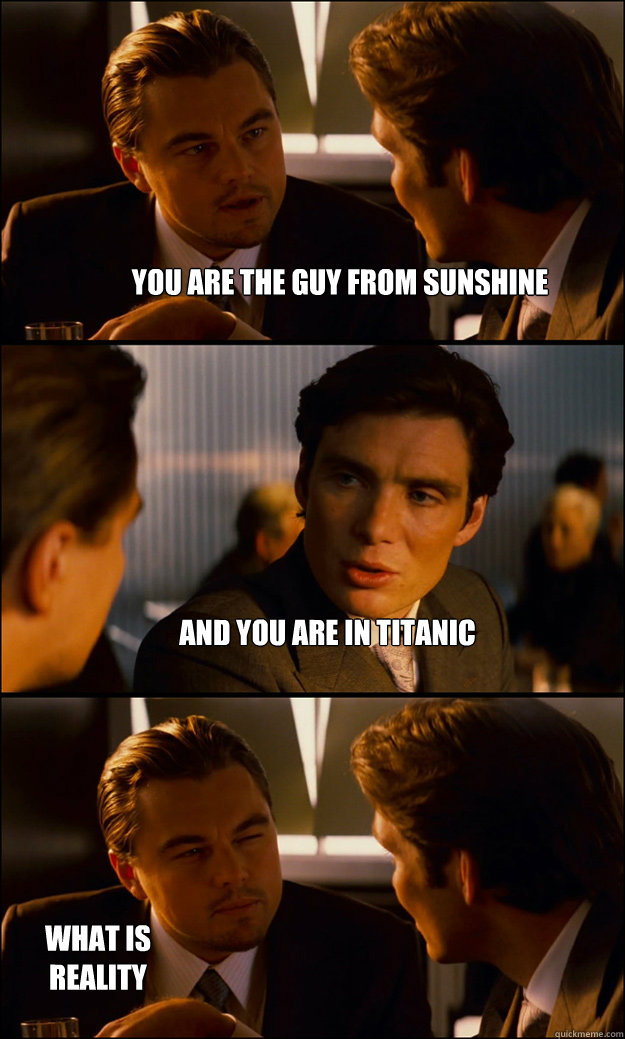 YOU ARE THE GUY FROM SUNSHINE AND YOU ARE IN TITANIC WHAT IS REALITY  Inception