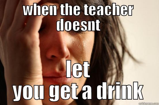 water teachers - WHEN THE TEACHER DOESNT LET YOU GET A DRINK First World Problems