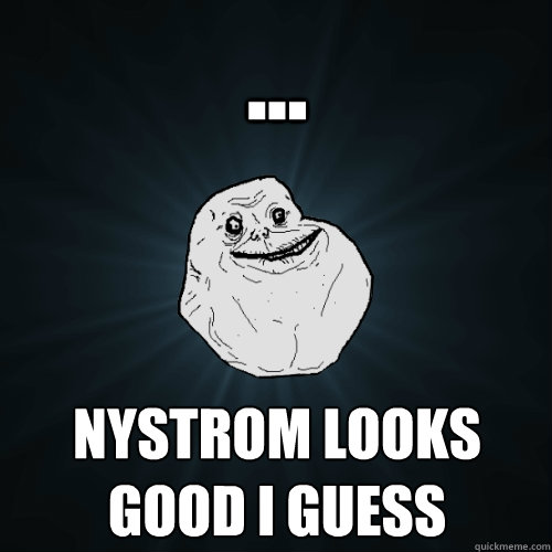 ... Nystrom looks good I guess  Forever Alone