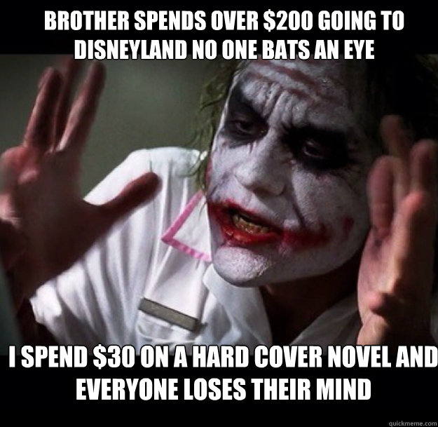 Brother spends over $200 going to Disneyland no one bats an eye I spend $30 on a hard cover novel and everyone loses their mind - Brother spends over $200 going to Disneyland no one bats an eye I spend $30 on a hard cover novel and everyone loses their mind  joker