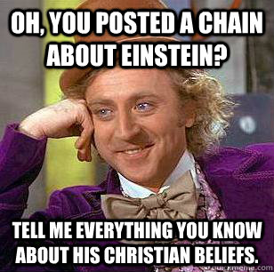 Oh, you posted a chain about einstein? Tell me everything you know about his christian beliefs.  Condescending Wonka