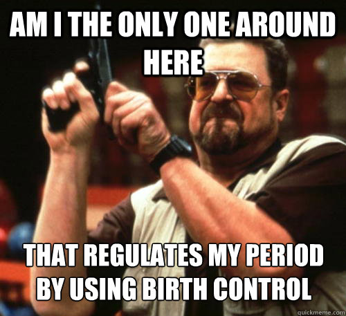 Am i the only one around here That regulates my period by using birth control  Am I The Only One Around Here