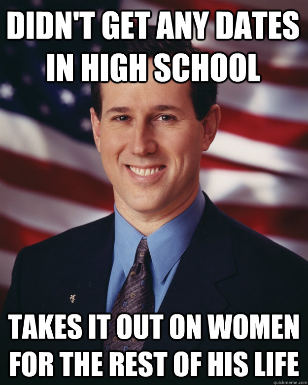 didn't get any dates in high school Takes it out on women for the rest of his life  Rick Santorum