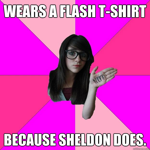 Wears a Flash t-shirt Because sheldon does.  Idiot Nerd Girl