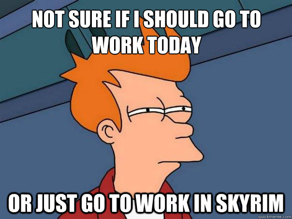 Not sure if I should go to work today or just go to work in skyrim  Futurama Fry