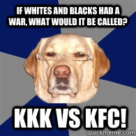 If Whites and blacks had a war, what would it be called?   KKK vs KFC!  Racist Dog