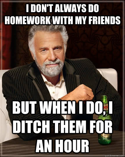 i don't always do homework with my friends but when i do, i ditch them for an hour - i don't always do homework with my friends but when i do, i ditch them for an hour  The Most Interesting Man In The World