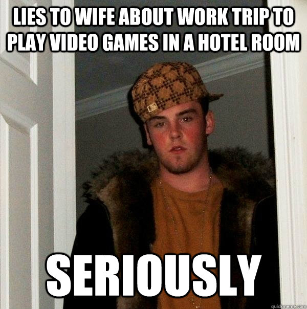 Lies to wife about work trip to play video games in a hotel room Seriously   Scumbag Steve