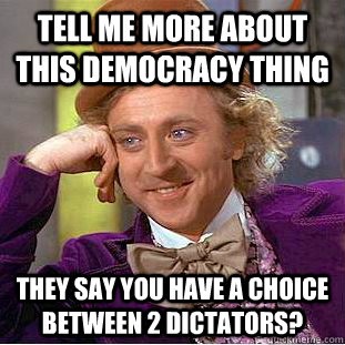 Tell me more about this democracy thing they say you have a choice between 2 dictators?  Condescending Wonka