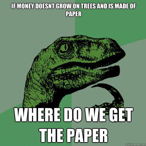 If money doesnt grow on trees and is made of paper where do we get the paper  Philosoraptor