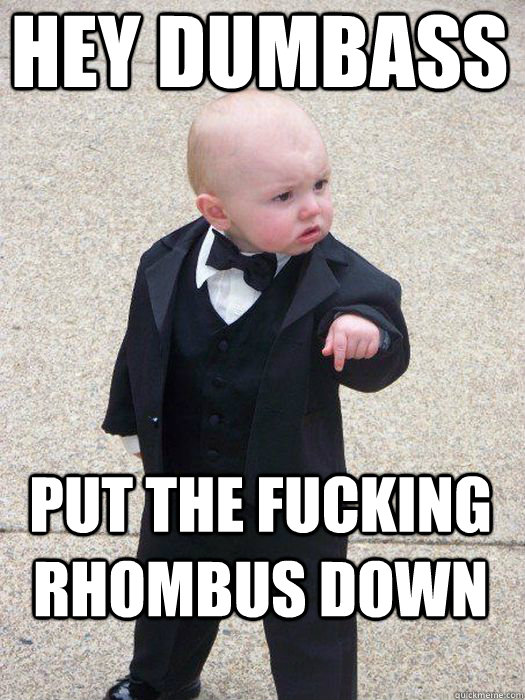 hey dumbass put the fucking rhombus down  Baby Godfather