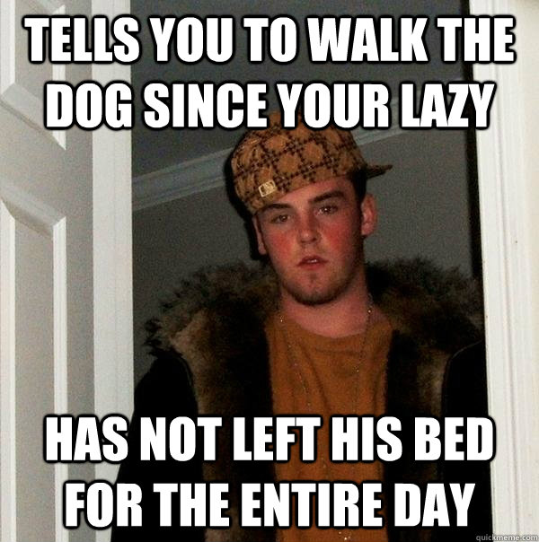 Tells you to walk the dog since your lazy has not left his bed for the entire day  Scumbag Steve