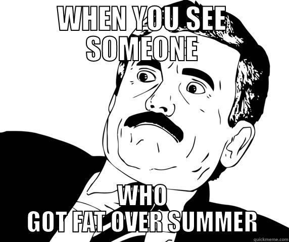 WHEN YOU SEE SOMEONE WHO GOT FAT OVER SUMMER Misc