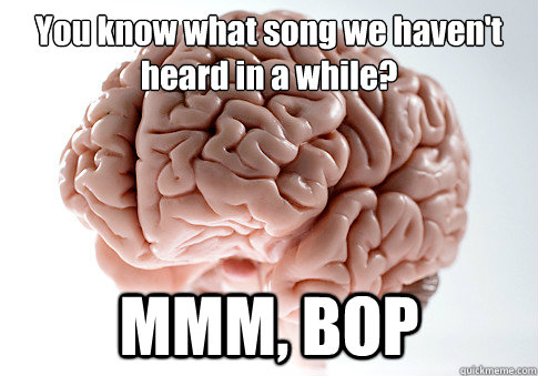 You know what song we haven't heard in a while? MMM, BOP   Scumbag Brain