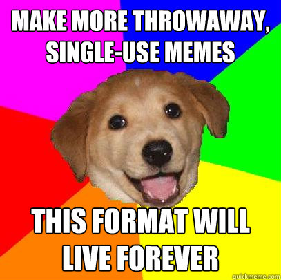 Make more throwaway, single-use memes this format will live forever  Advice Dog