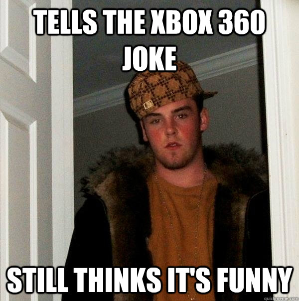 tells the xbox 360 joke still thinks it's funny  Scumbag Steve