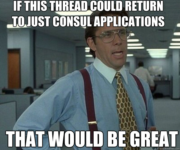 If this thread could return to just consul applications THAT WOULD BE GREAT  that would be great