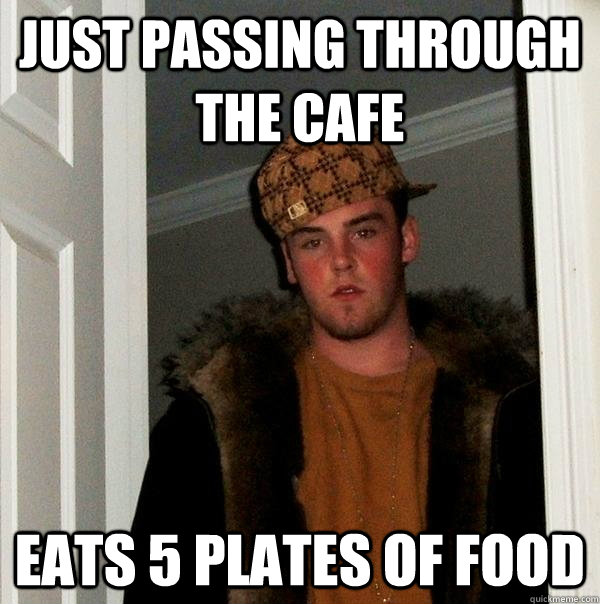 Just passing through the cafe Eats 5 plates of food  Scumbag Steve