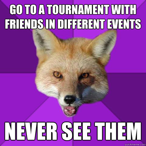 Go to a tournament with friends in different events Never see them  Forensics Fox