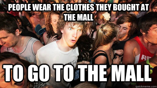 People wear the clothes they bought at the mall to go to the mall - People wear the clothes they bought at the mall to go to the mall  Sudden Clarity Clarence