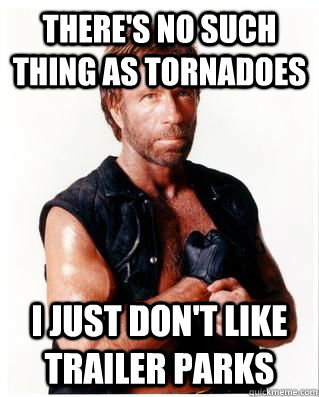 there's no such thing as tornadoes i just don't like trailer parks - there's no such thing as tornadoes i just don't like trailer parks  Chuck Norris