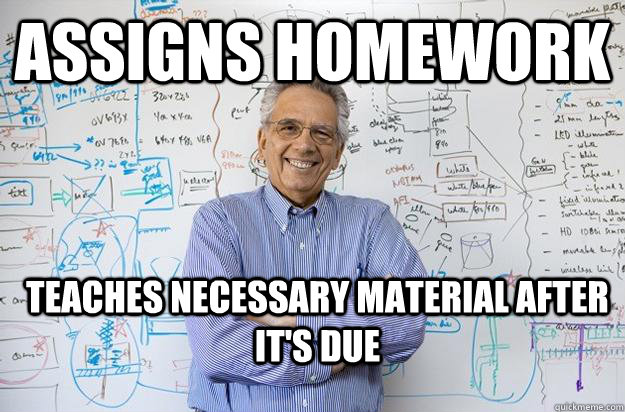 Assigns Homework Teaches necessary material after it's due  Engineering Professor