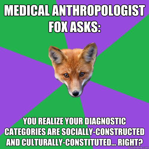 Medical anthropologist fox asks: You realize your diagnostic categories are socially-constructed and culturally-constituted… right?  Anthropology Major Fox