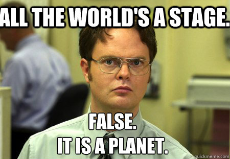 All the world's a stage. False.
It is a planet. - All the world's a stage. False.
It is a planet.  Schrute