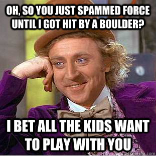 Oh, so you just spammed force until I got hit by a boulder? I bet all the kids want to play with you  Creepy Wonka