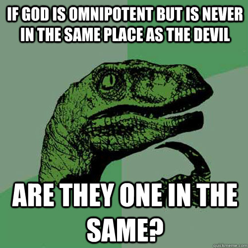 If god is omnipotent but is never in the same place as the devil are they one in the same?  Philosoraptor